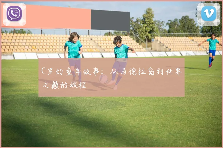 C罗的童年故事：从马德拉岛到世界之巅的旅程