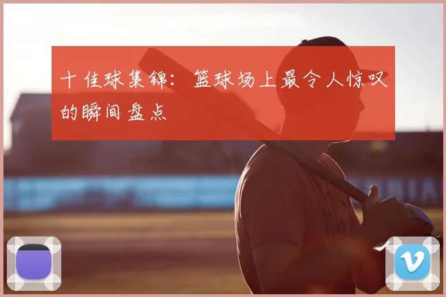 十佳球集锦：篮球场上最令人惊叹的瞬间盘点