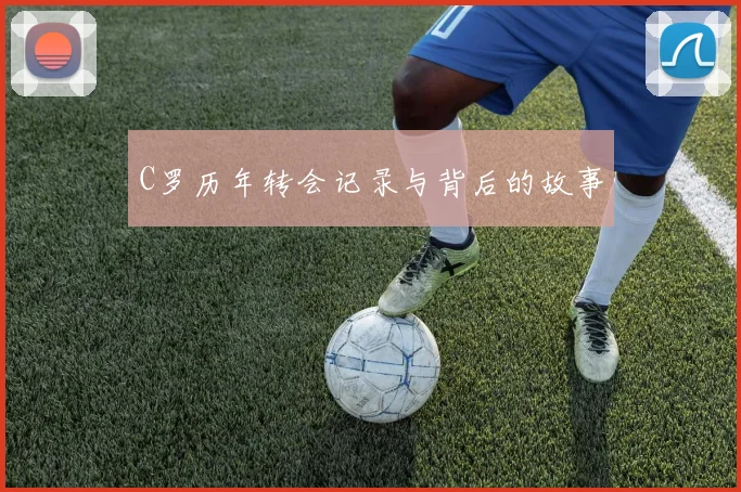 C罗历年转会记录与背后的故事