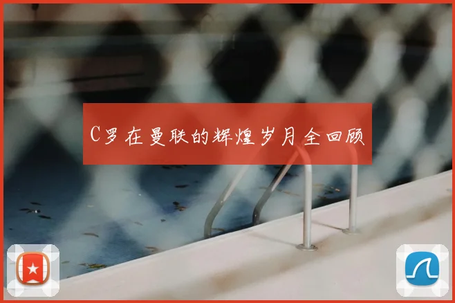 C罗在曼联的辉煌岁月全回顾