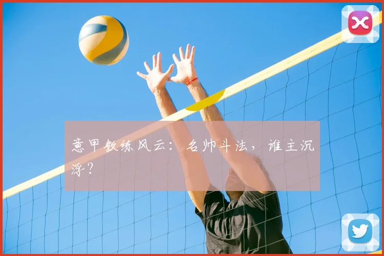 意甲教练风云：名帅斗法，谁主沉浮？