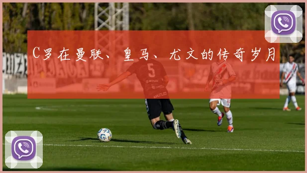 C罗在曼联、皇马、尤文的传奇岁月