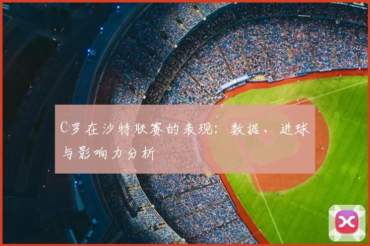 C罗在沙特联赛的表现：数据、进球与影响力分析