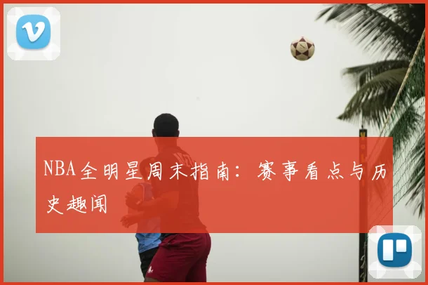 NBA全明星周末指南：赛事看点与历史趣闻