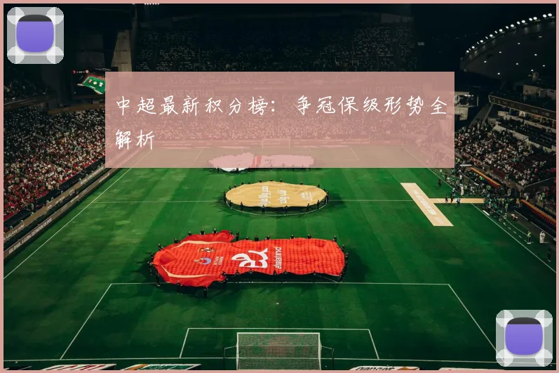 中超最新积分榜：争冠保级形势全解析