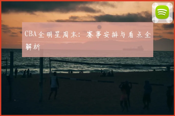 CBA全明星周末：赛事安排与看点全解析