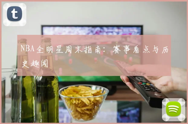 NBA全明星周末指南：赛事看点与历史趣闻
