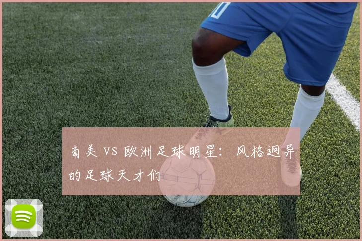 南美 vs 欧洲足球明星：风格迥异的足球天才们