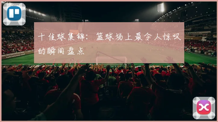 十佳球集锦：篮球场上最令人惊叹的瞬间盘点
