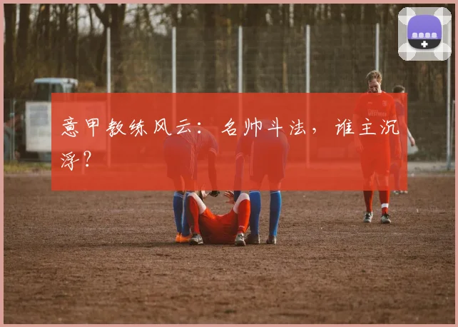 意甲教练风云：名帅斗法，谁主沉浮？