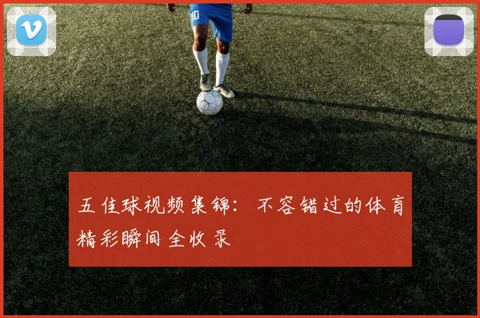 五佳球视频集锦：不容错过的体育精彩瞬间全收录