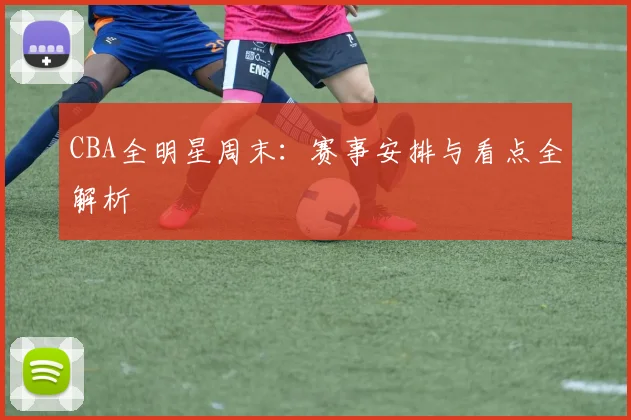 CBA全明星周末：赛事安排与看点全解析