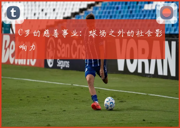 C罗的慈善事业：球场之外的社会影响力