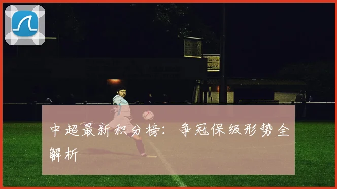 中超最新积分榜：争冠保级形势全解析