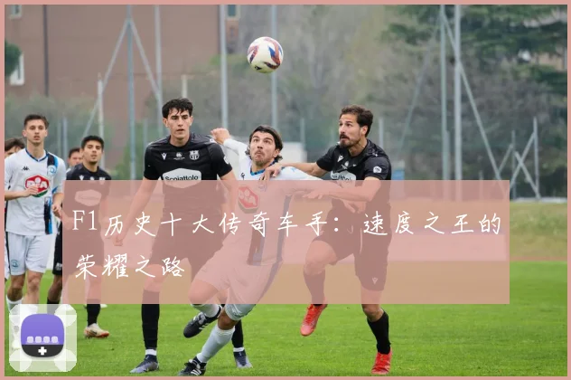 F1历史十大传奇车手：速度之王的荣耀之路